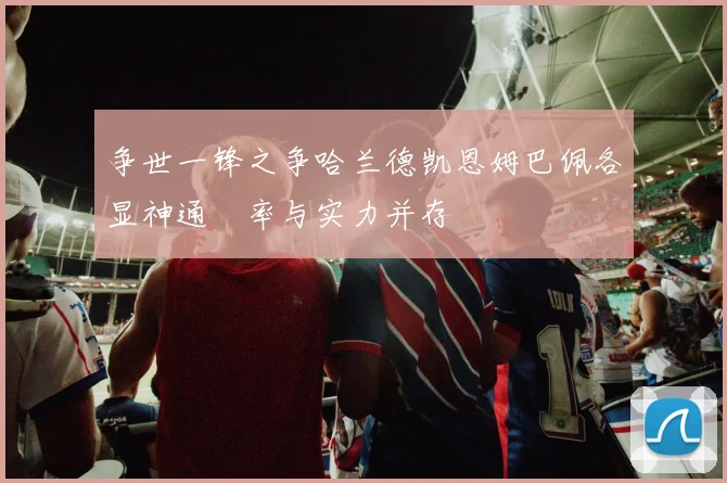 争世一锋之争哈兰德凯恩姆巴佩各显神通効率与实力并存