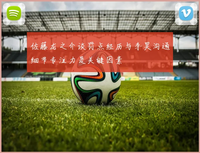 佐藤龙之介谈罚点经历与李昊沟通细节专注力是关键因素