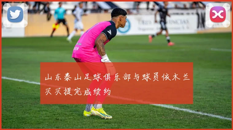 山东泰山足球俱乐部与球员依木兰买买提完成续约