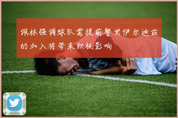 佩林强调球队需提前警觉伊尔迪兹的加入将带来积极影响