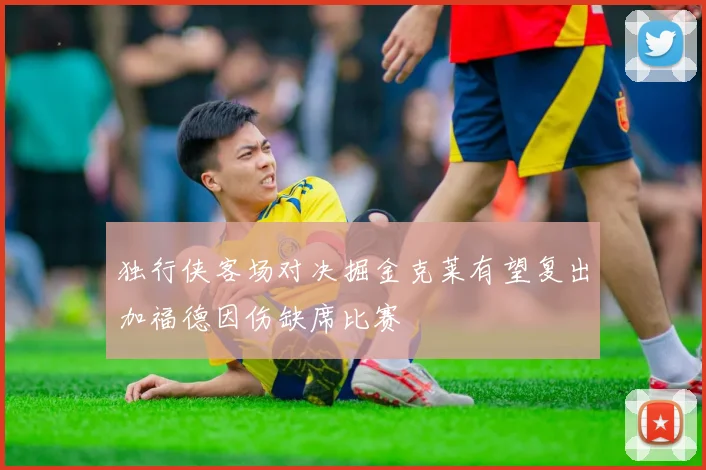 独行侠客场对决掘金克莱有望复出加福德因伤缺席比赛