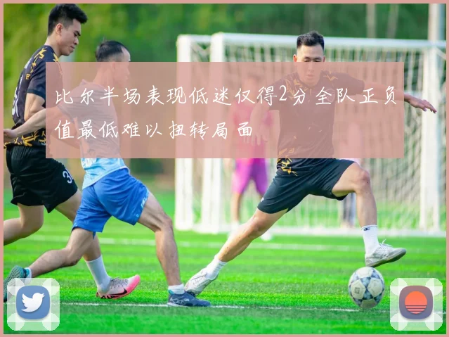 比尔半场表现低迷仅得2分全队正负值最低难以扭转局面