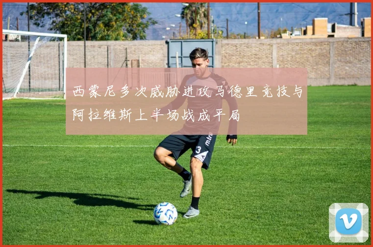 西蒙尼多次威胁进攻马德里竞技与阿拉维斯上半场战成平局