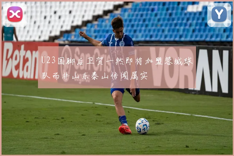 U23国脚后卫贺一然即将加盟蓉城球队而非山东泰山传闻属实