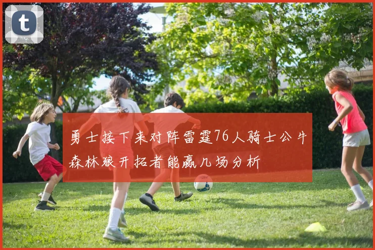 勇士接下来对阵雷霆76人骑士公牛森林狼开拓者能赢几场分析