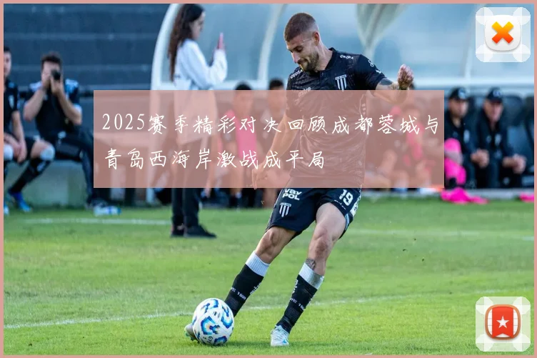 2025赛季精彩对决回顾成都蓉城与青岛西海岸激战成平局