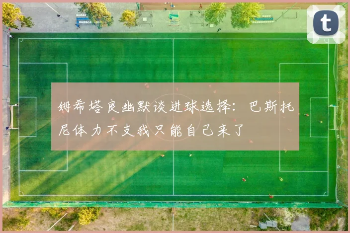 姆希塔良幽默谈进球选择：巴斯托尼体力不支我只能自己来了