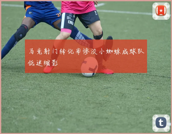 马竞射门转化率惨淡小蜘蛛成球队低迷缩影