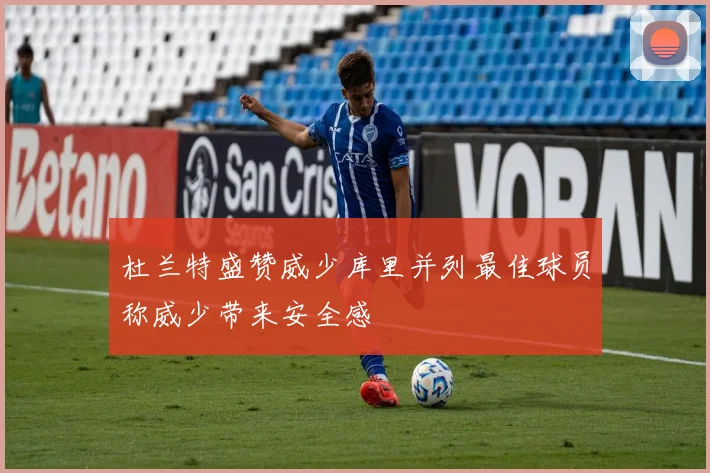 杜兰特盛赞威少库里并列最佳球员称威少带来安全感