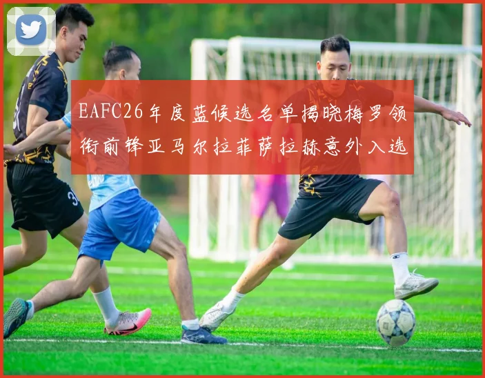 EAFC26年度蓝候选名单揭晓梅罗领衔前锋亚马尔拉菲萨拉赫意外入选中场