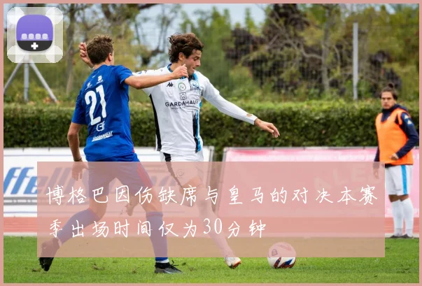 博格巴因伤缺席与皇马的对决本赛季出场时间仅为30分钟