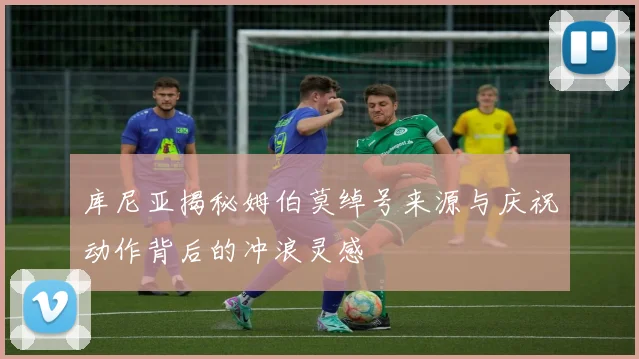 库尼亚揭秘姆伯莫绰号来源与庆祝动作背后的冲浪灵感