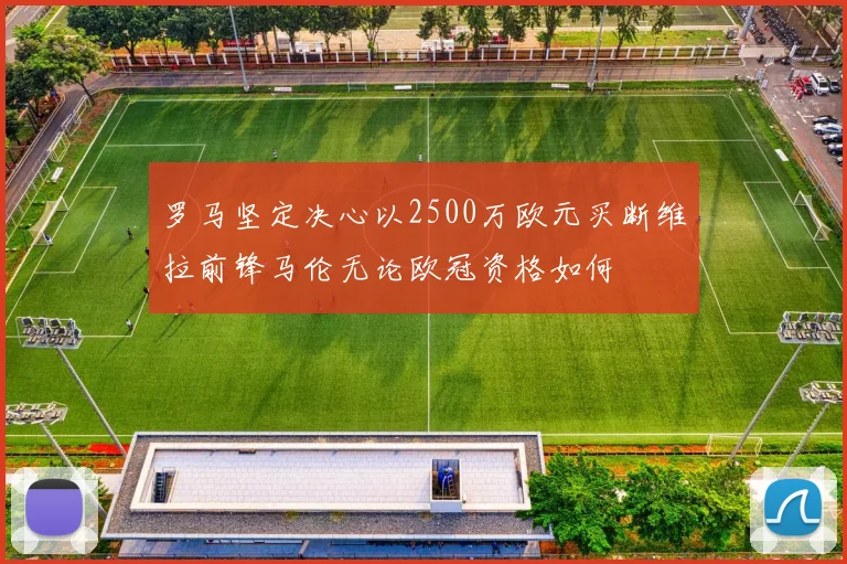 罗马坚定决心以2500万欧元买断维拉前锋马伦无论欧冠资格如何