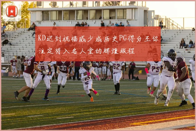 KD迟到祝福威少成历史PG得分王你注定将入名人堂的辉煌旅程