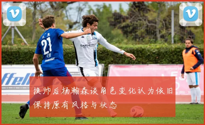 换帅后杨瀚森谈角色变化认为依旧保持原有风格与状态