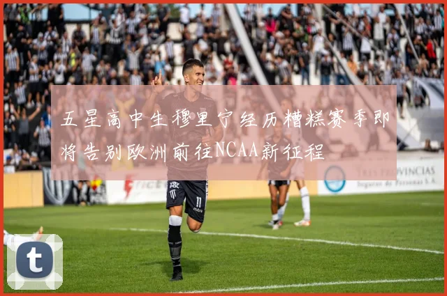 五星高中生穆里宁经历糟糕赛季即将告别欧洲前往NCAA新征程