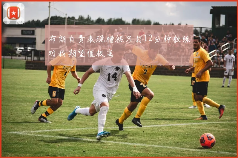 布朗自责表现糟糕只打12分钟教练对我期望值极高
