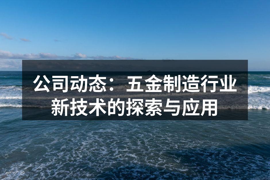 公司动态:五金制造行业新技术的探索与应用